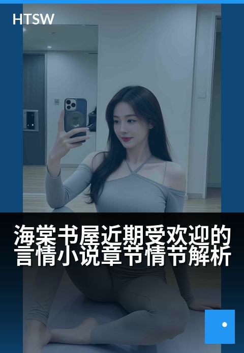 海棠书屋近期受欢迎的言情小说章节情节解析 - 高甜名场面解密：读者最爱的情感爆发点与套路拆解-言情小说-海棠书屋